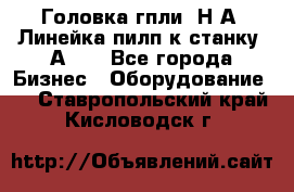 Головка гпли  Н А, Линейка пилп к станку 2А622 - Все города Бизнес » Оборудование   . Ставропольский край,Кисловодск г.